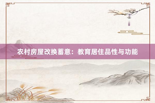 农村房屋改换蓄意：教育居住品性与功能