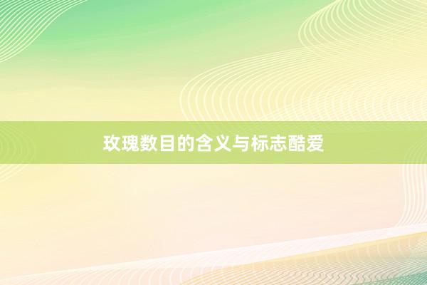 玫瑰数目的含义与标志酷爱