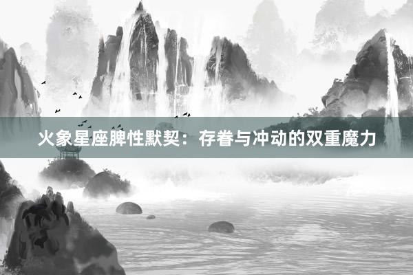 火象星座脾性默契：存眷与冲动的双重魔力