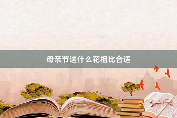 母亲节送什么花相比合适