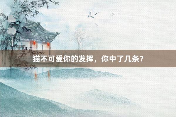猫不可爱你的发挥，你中了几条？